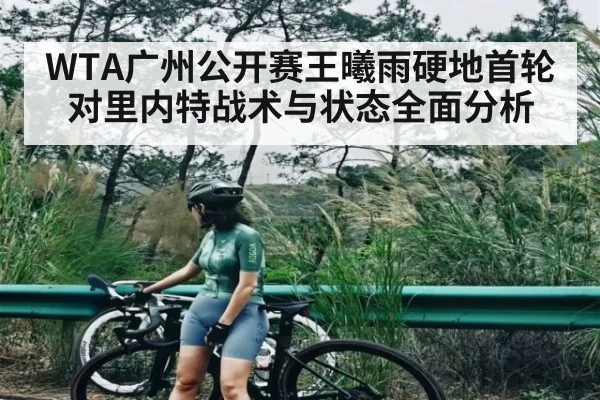 WTA广州公开赛王曦雨硬地首轮对里内特战术与状态全面分析