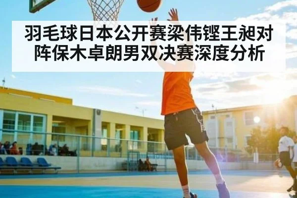羽毛球日本公开赛梁伟铿王昶对阵保木卓朗男双决赛深度分析